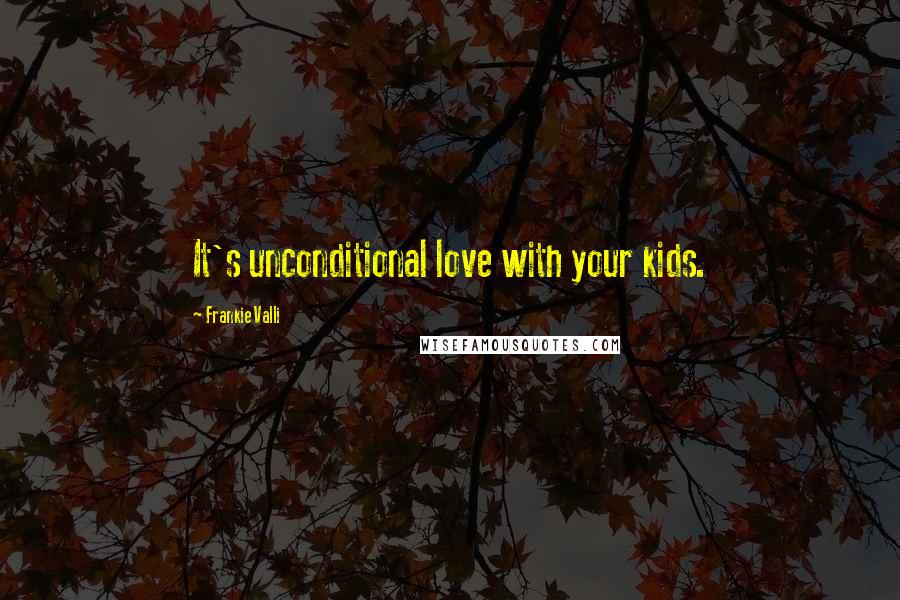 Frankie Valli Quotes: It's unconditional love with your kids.