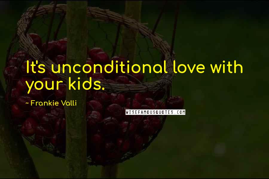 Frankie Valli Quotes: It's unconditional love with your kids.