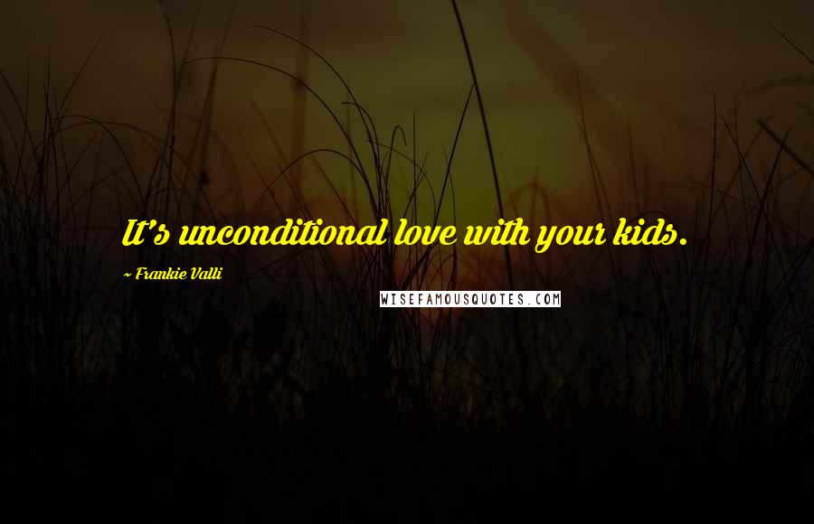 Frankie Valli Quotes: It's unconditional love with your kids.
