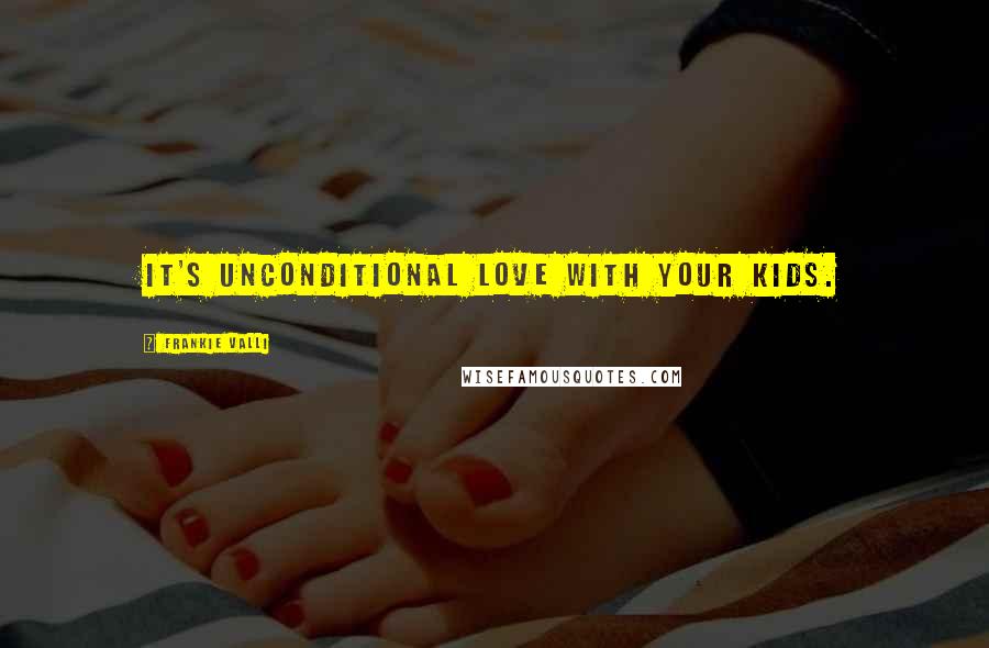 Frankie Valli Quotes: It's unconditional love with your kids.