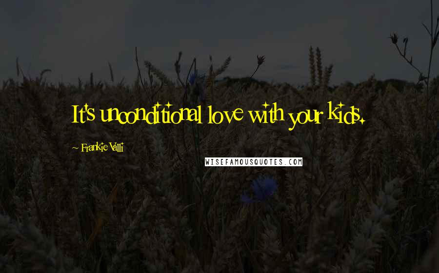 Frankie Valli Quotes: It's unconditional love with your kids.