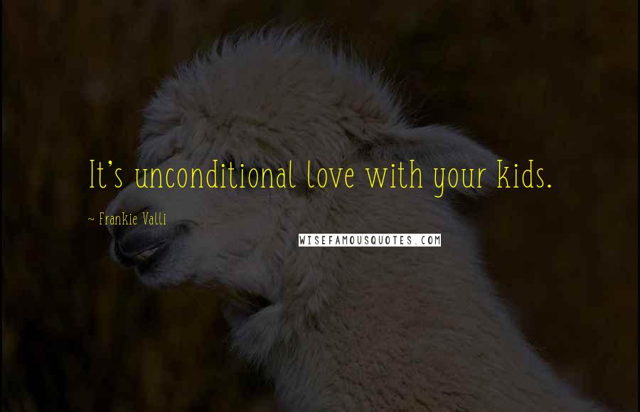 Frankie Valli Quotes: It's unconditional love with your kids.
