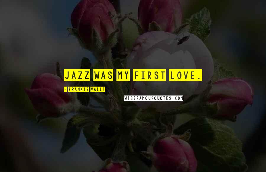 Frankie Valli Quotes: Jazz was my first love.