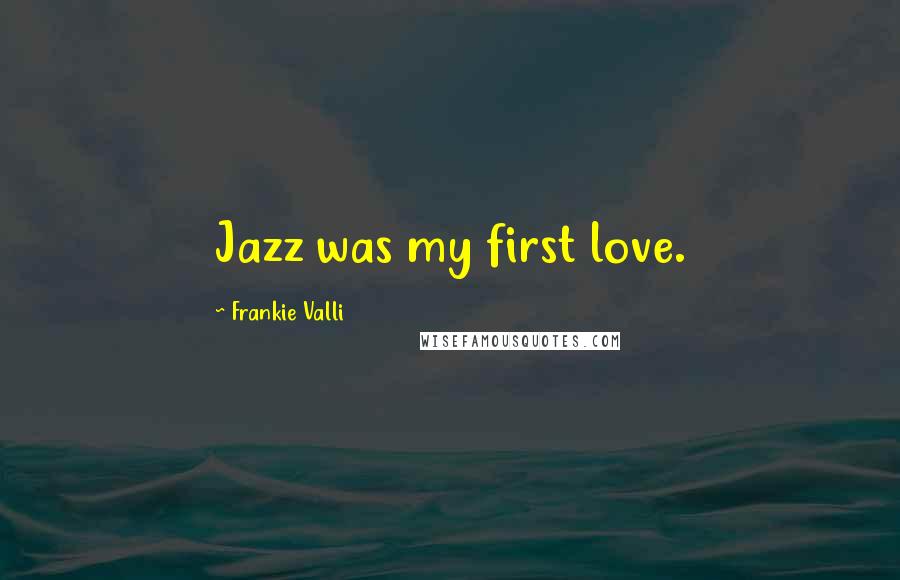 Frankie Valli Quotes: Jazz was my first love.