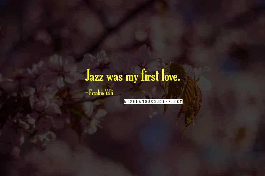 Frankie Valli Quotes: Jazz was my first love.