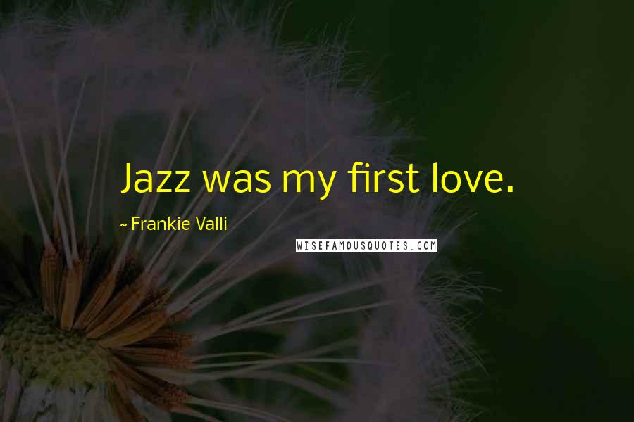 Frankie Valli Quotes: Jazz was my first love.