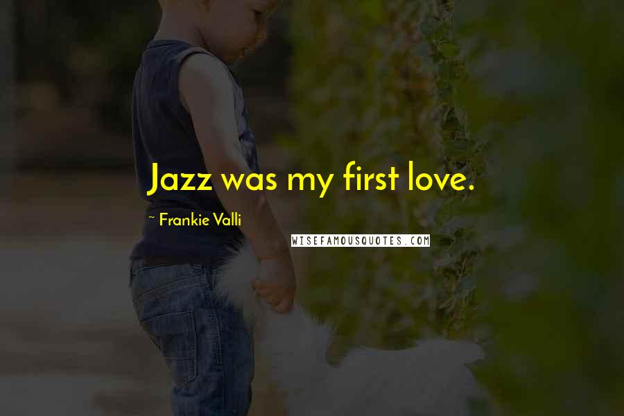 Frankie Valli Quotes: Jazz was my first love.