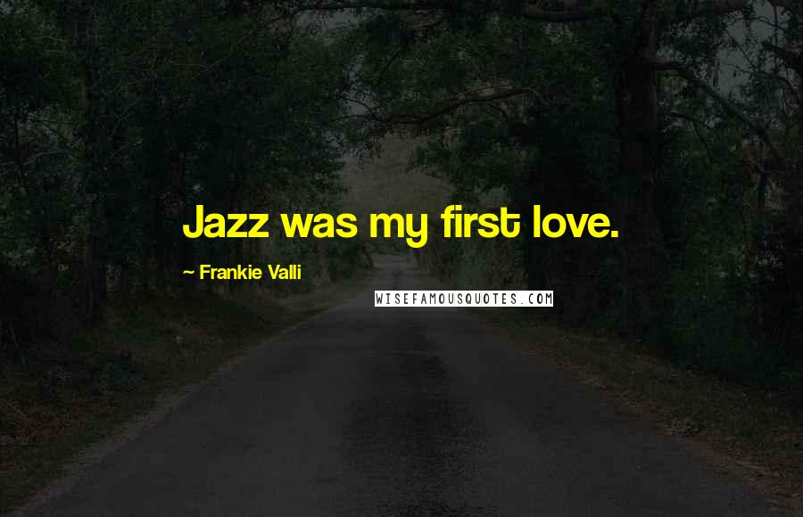 Frankie Valli Quotes: Jazz was my first love.