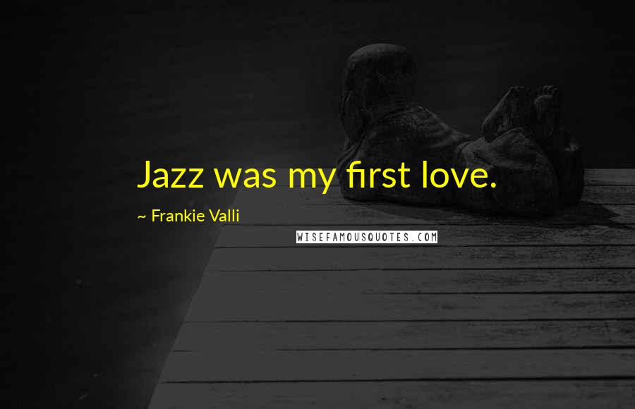 Frankie Valli Quotes: Jazz was my first love.