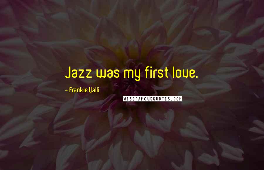 Frankie Valli Quotes: Jazz was my first love.