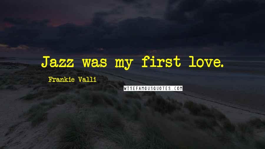 Frankie Valli Quotes: Jazz was my first love.