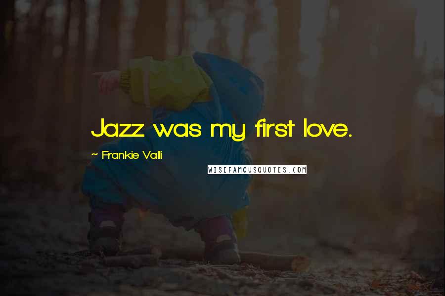 Frankie Valli Quotes: Jazz was my first love.