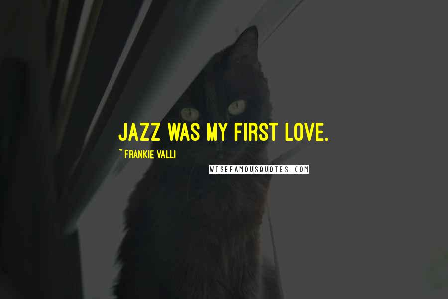Frankie Valli Quotes: Jazz was my first love.
