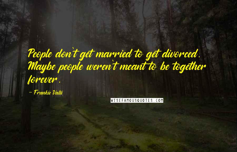 Frankie Valli Quotes: People don't get married to get divorced. Maybe people weren't meant to be together forever.
