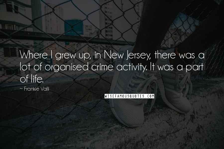 Frankie Valli Quotes: Where I grew up, in New Jersey, there was a lot of organised crime activity. It was a part of life.