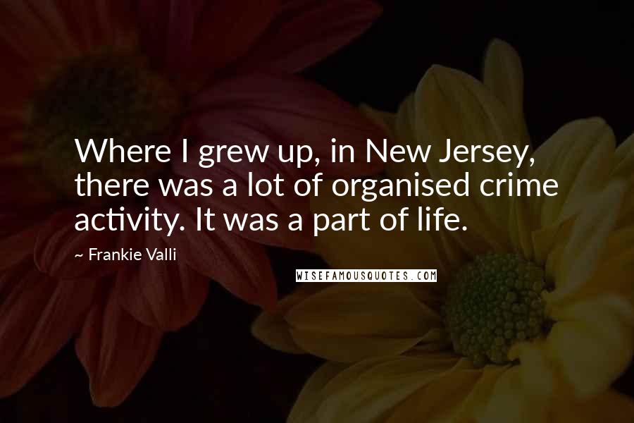 Frankie Valli Quotes: Where I grew up, in New Jersey, there was a lot of organised crime activity. It was a part of life.