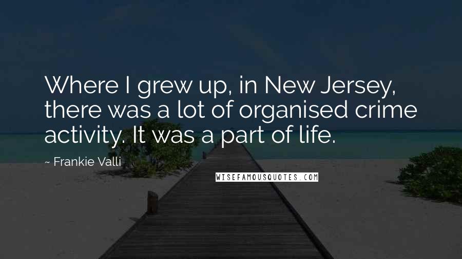 Frankie Valli Quotes: Where I grew up, in New Jersey, there was a lot of organised crime activity. It was a part of life.