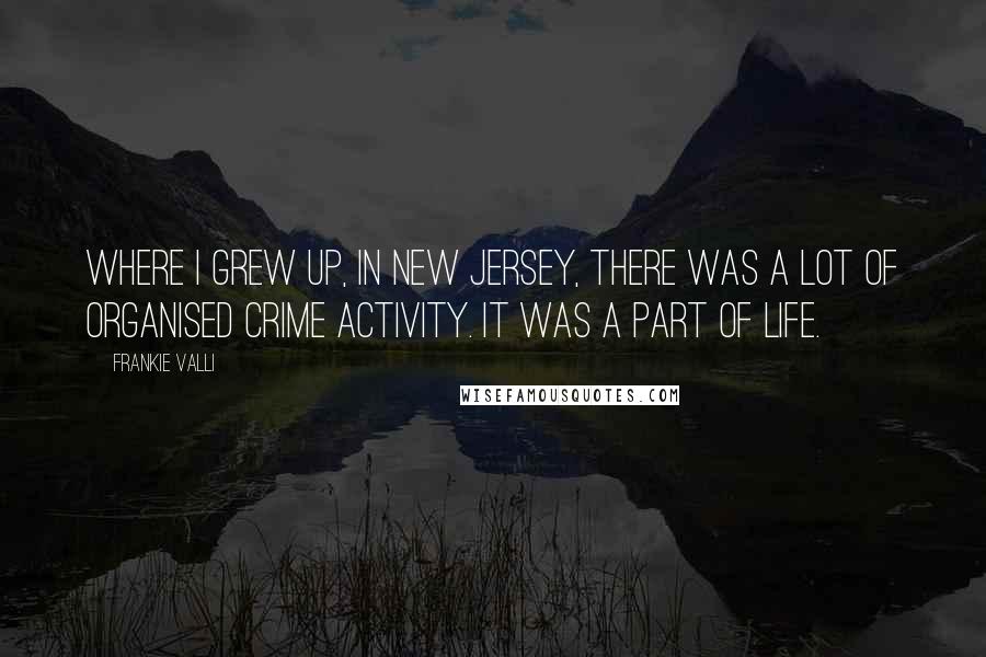 Frankie Valli Quotes: Where I grew up, in New Jersey, there was a lot of organised crime activity. It was a part of life.