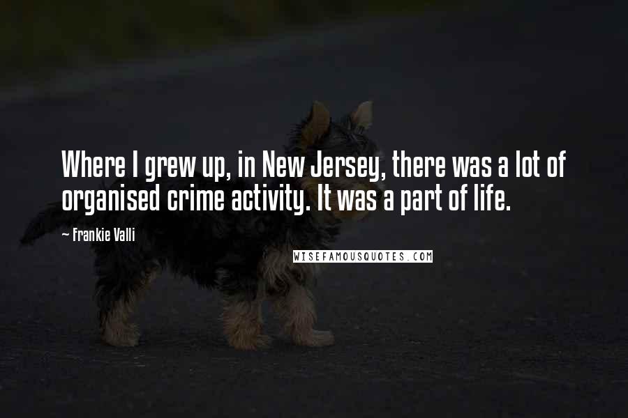 Frankie Valli Quotes: Where I grew up, in New Jersey, there was a lot of organised crime activity. It was a part of life.