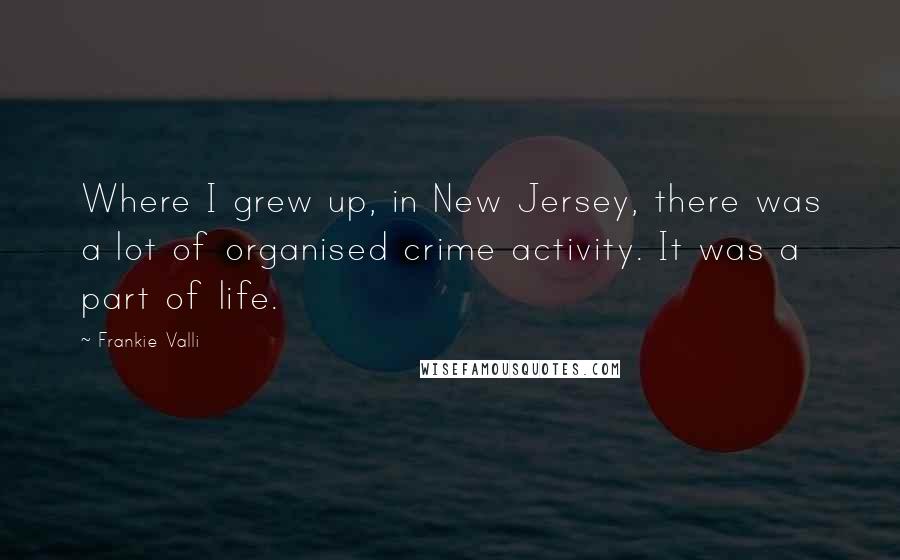 Frankie Valli Quotes: Where I grew up, in New Jersey, there was a lot of organised crime activity. It was a part of life.