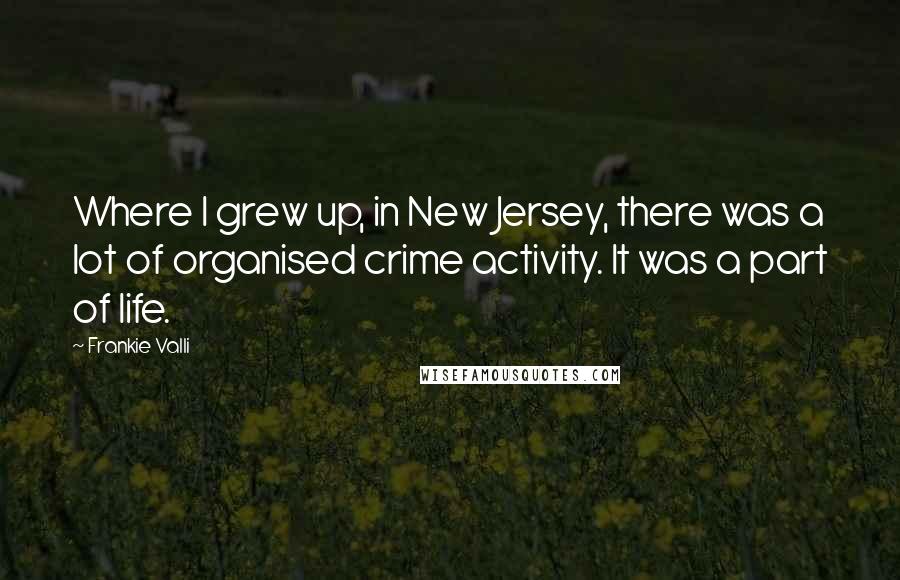 Frankie Valli Quotes: Where I grew up, in New Jersey, there was a lot of organised crime activity. It was a part of life.