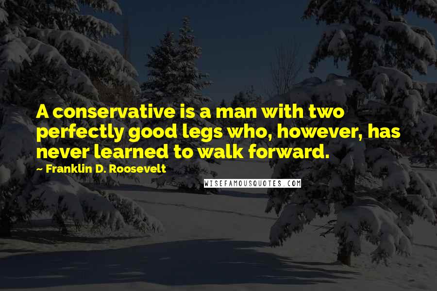 Franklin D. Roosevelt Quotes: A conservative is a man with two perfectly good legs who, however, has never learned to walk forward.