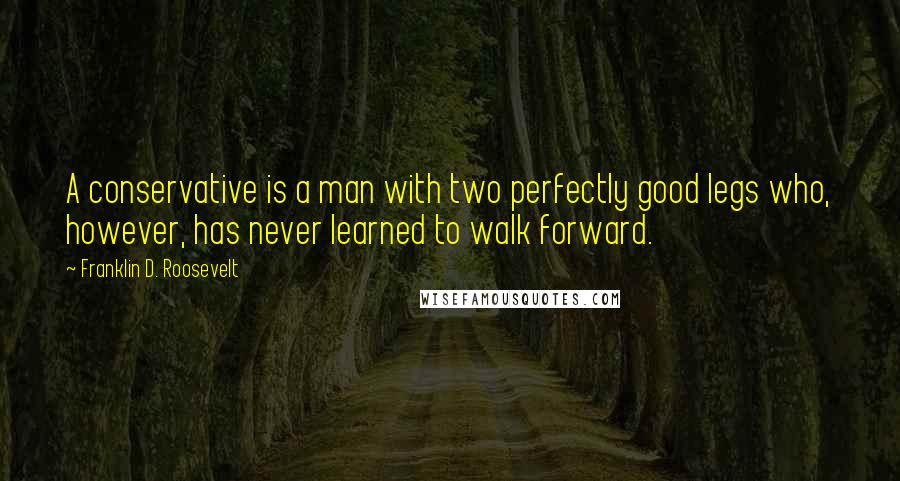 Franklin D. Roosevelt Quotes: A conservative is a man with two perfectly good legs who, however, has never learned to walk forward.