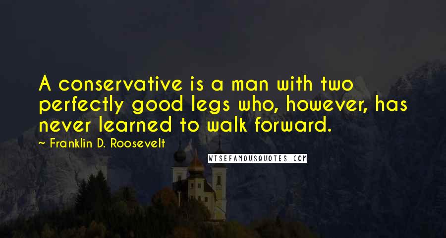 Franklin D. Roosevelt Quotes: A conservative is a man with two perfectly good legs who, however, has never learned to walk forward.