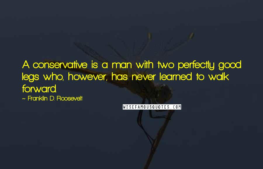 Franklin D. Roosevelt Quotes: A conservative is a man with two perfectly good legs who, however, has never learned to walk forward.