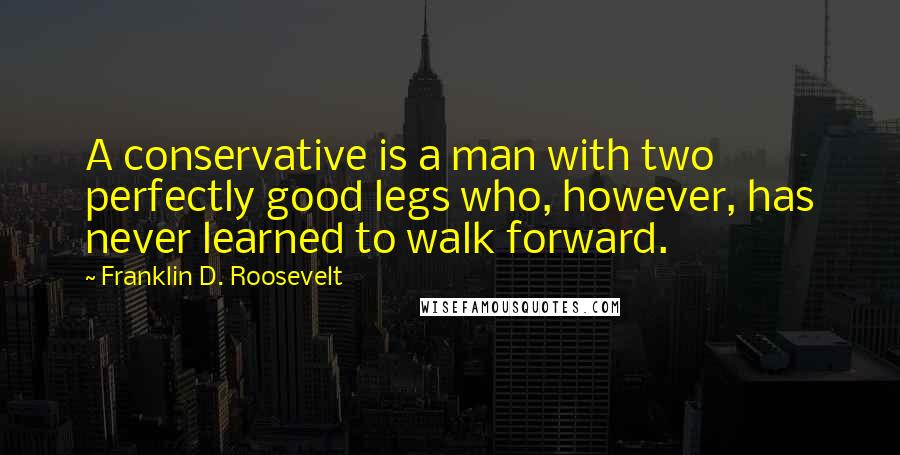 Franklin D. Roosevelt Quotes: A conservative is a man with two perfectly good legs who, however, has never learned to walk forward.