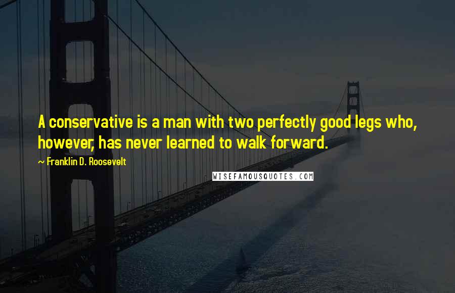 Franklin D. Roosevelt Quotes: A conservative is a man with two perfectly good legs who, however, has never learned to walk forward.