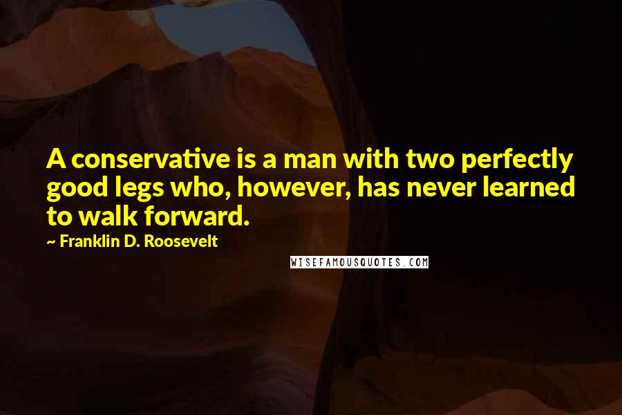 Franklin D. Roosevelt Quotes: A conservative is a man with two perfectly good legs who, however, has never learned to walk forward.