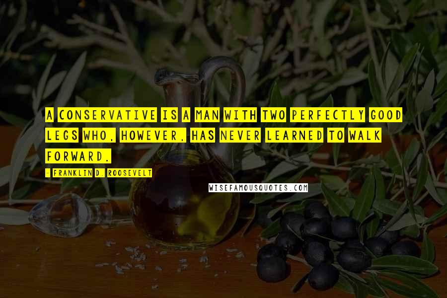 Franklin D. Roosevelt Quotes: A conservative is a man with two perfectly good legs who, however, has never learned to walk forward.