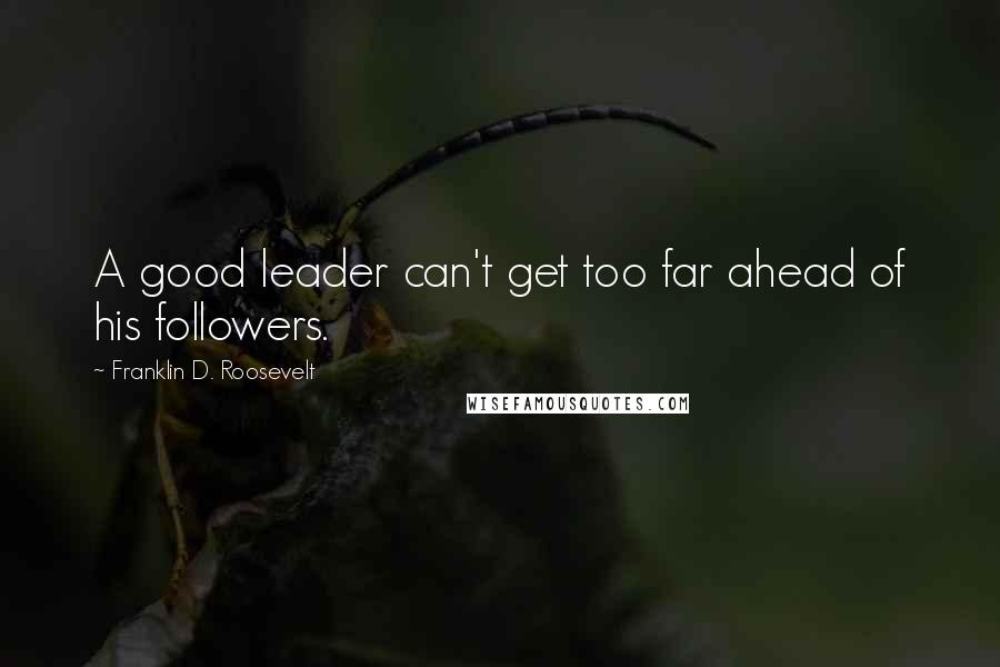 Franklin D. Roosevelt Quotes: A good leader can't get too far ahead of his followers.