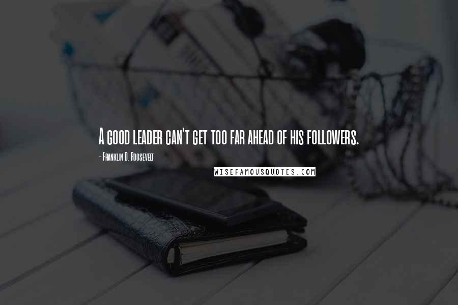Franklin D. Roosevelt Quotes: A good leader can't get too far ahead of his followers.