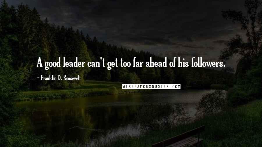 Franklin D. Roosevelt Quotes: A good leader can't get too far ahead of his followers.
