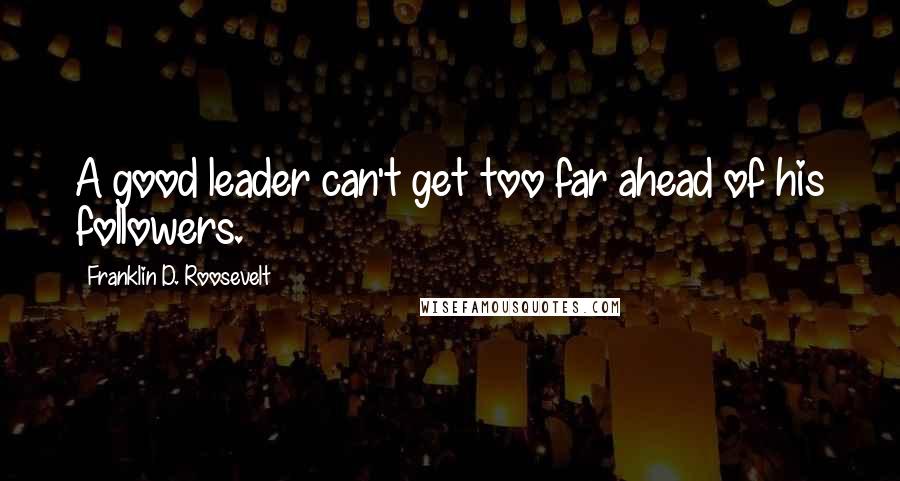 Franklin D. Roosevelt Quotes: A good leader can't get too far ahead of his followers.
