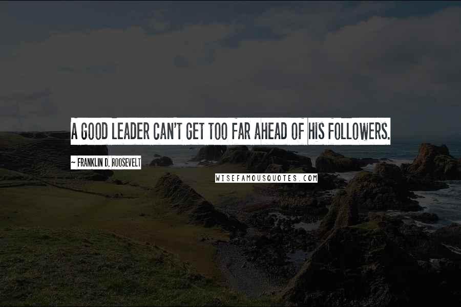 Franklin D. Roosevelt Quotes: A good leader can't get too far ahead of his followers.