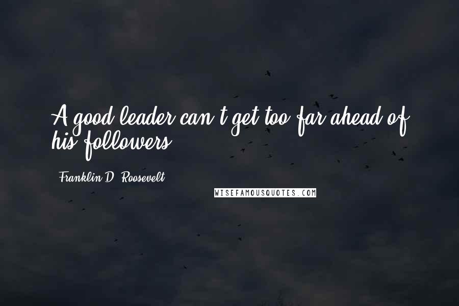 Franklin D. Roosevelt Quotes: A good leader can't get too far ahead of his followers.