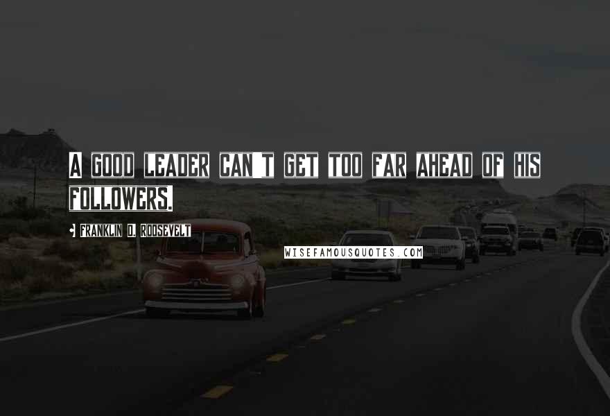 Franklin D. Roosevelt Quotes: A good leader can't get too far ahead of his followers.