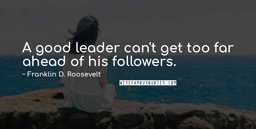 Franklin D. Roosevelt Quotes: A good leader can't get too far ahead of his followers.