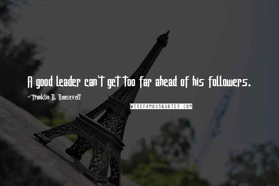 Franklin D. Roosevelt Quotes: A good leader can't get too far ahead of his followers.