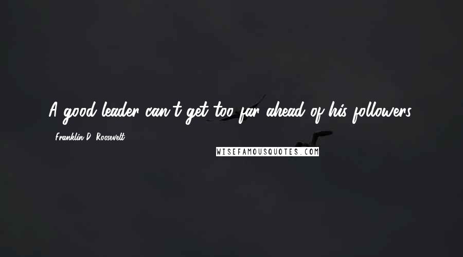Franklin D. Roosevelt Quotes: A good leader can't get too far ahead of his followers.