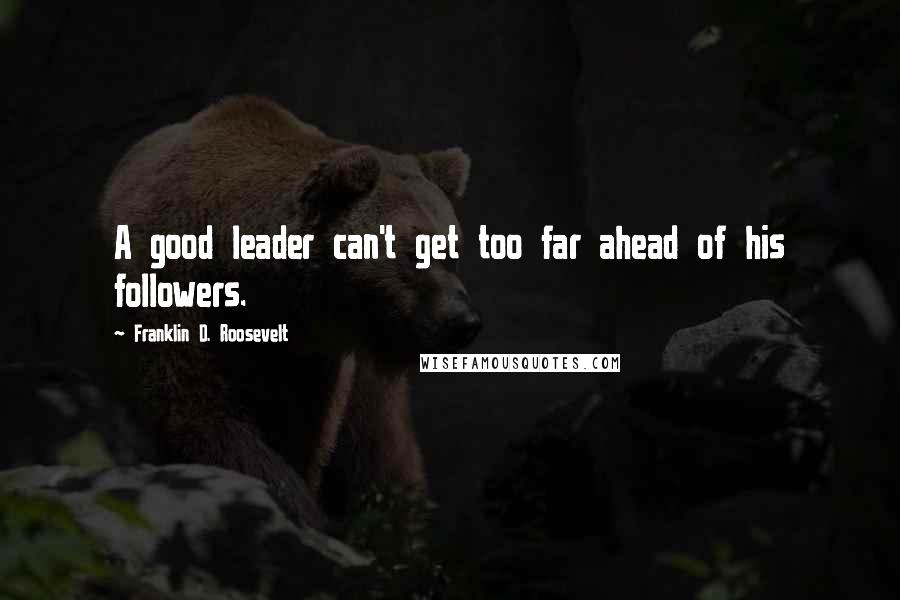 Franklin D. Roosevelt Quotes: A good leader can't get too far ahead of his followers.