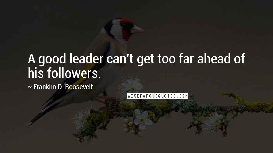Franklin D. Roosevelt Quotes: A good leader can't get too far ahead of his followers.