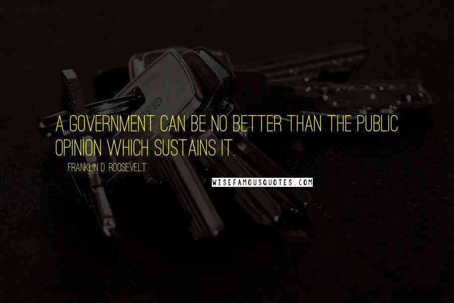 Franklin D. Roosevelt Quotes: A government can be no better than the public opinion which sustains it.