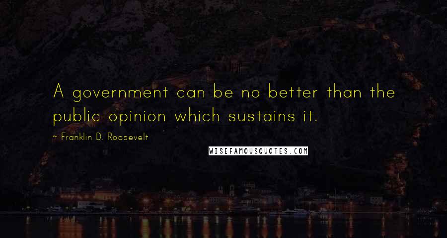 Franklin D. Roosevelt Quotes: A government can be no better than the public opinion which sustains it.