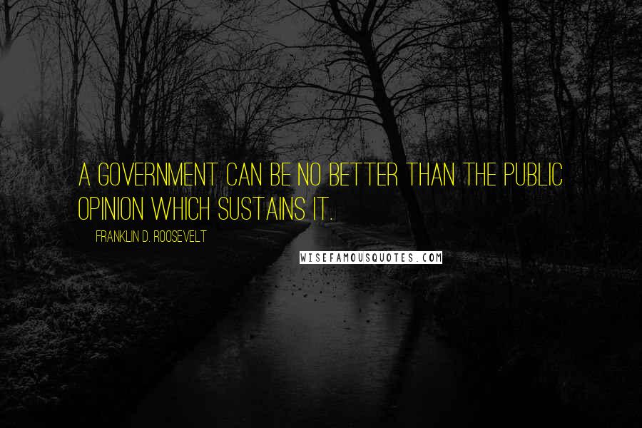 Franklin D. Roosevelt Quotes: A government can be no better than the public opinion which sustains it.