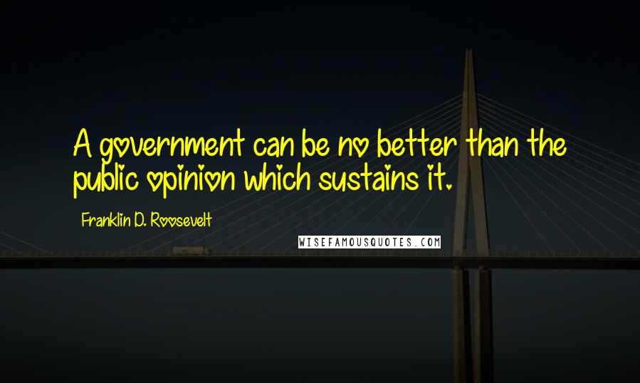 Franklin D. Roosevelt Quotes: A government can be no better than the public opinion which sustains it.