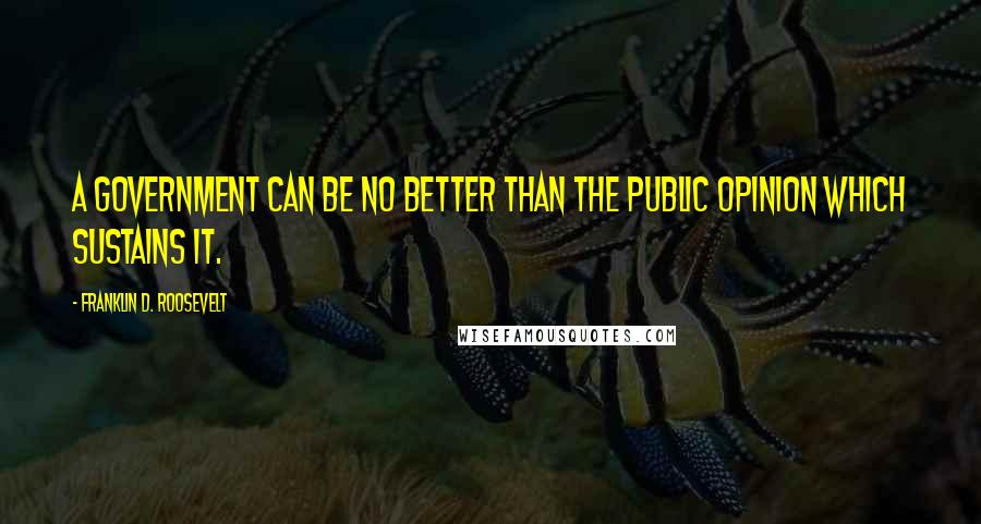 Franklin D. Roosevelt Quotes: A government can be no better than the public opinion which sustains it.